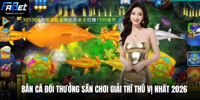 Bắn cá đổi thưởng sân chơi giải trí thú vị nhất 2026