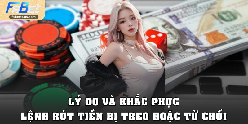 Lý do và khắc phục lệnh rút tiền bị treo hoặc từ chối